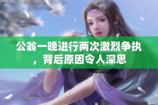 公翁一晚进行两次激烈争执，背后原因令人深思