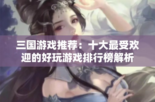 三国游戏推荐：十大最受欢迎的好玩游戏排行榜解析
