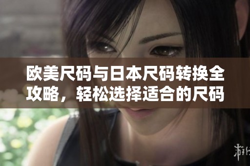 欧美尺码与日本尺码转换全攻略，轻松选择适合的尺码