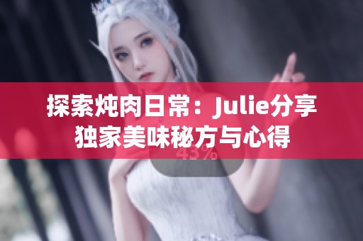 探索炖肉日常：Julie分享独家美味秘方与心得