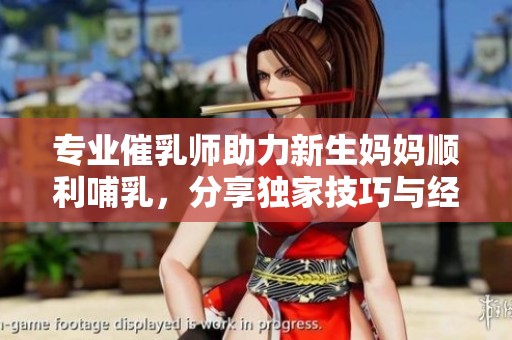 专业催乳师助力新生妈妈顺利哺乳，分享独家技巧与经验