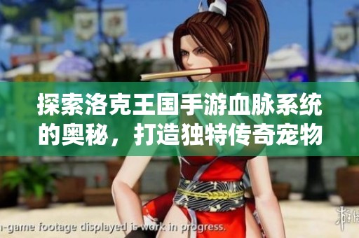 探索洛克王国手游血脉系统的奥秘，打造独特传奇宠物力量