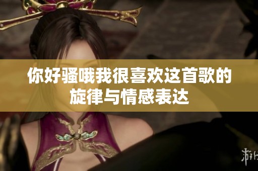 你好骚哦我很喜欢这首歌的旋律与情感表达