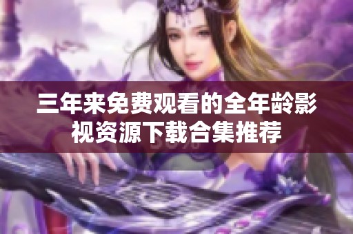 三年来免费观看的全年龄影视资源下载合集推荐