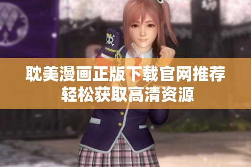 耽美漫画正版下载官网推荐 轻松获取高清资源
