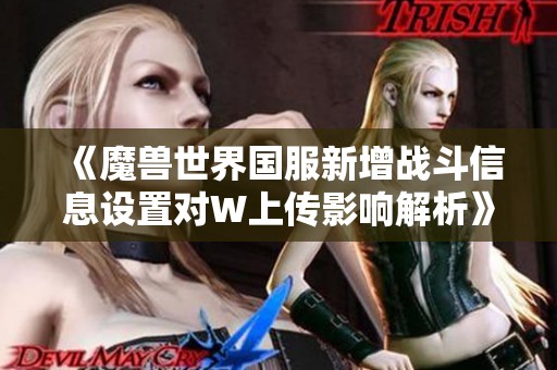 《魔兽世界国服新增战斗信息设置对W上传影响解析》