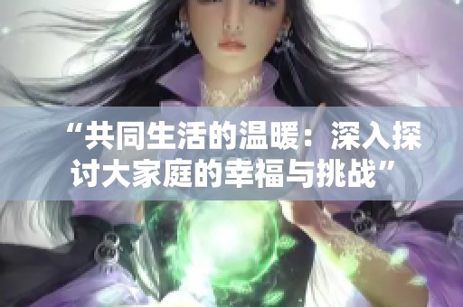 “共同生活的温暖：深入探讨大家庭的幸福与挑战”