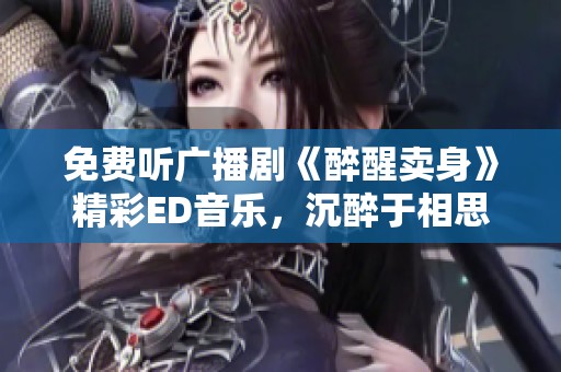 免费听广播剧《醉醒卖身》精彩ED音乐，沉醉于相思之中