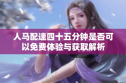 人马配速四十五分钟是否可以免费体验与获取解析