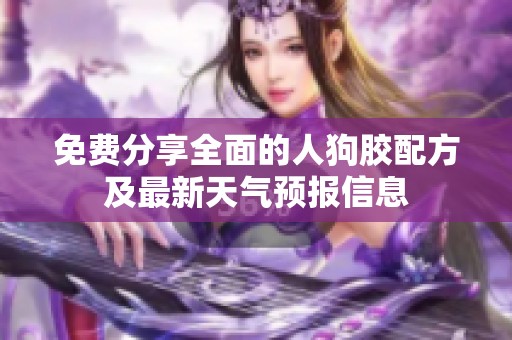 免费分享全面的人狗胶配方及最新天气预报信息
