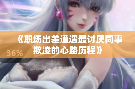 《职场出差遭遇最讨厌同事欺凌的心路历程》