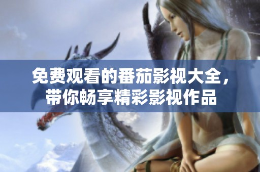 免费观看的番茄影视大全，带你畅享精彩影视作品