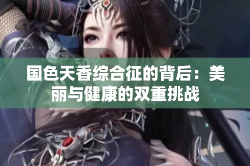 国色天香综合征的背后：美丽与健康的双重挑战