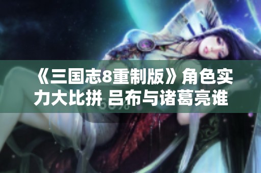 《三国志8重制版》角色实力大比拼 吕布与诸葛亮谁更强
