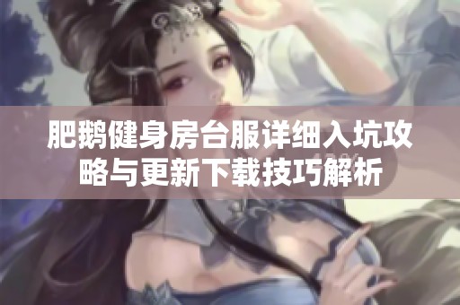 肥鹅健身房台服详细入坑攻略与更新下载技巧解析