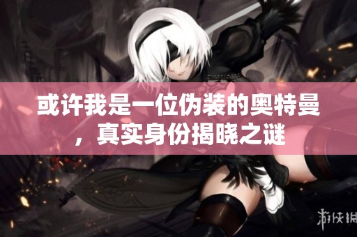 或许我是一位伪装的奥特曼，真实身份揭晓之谜