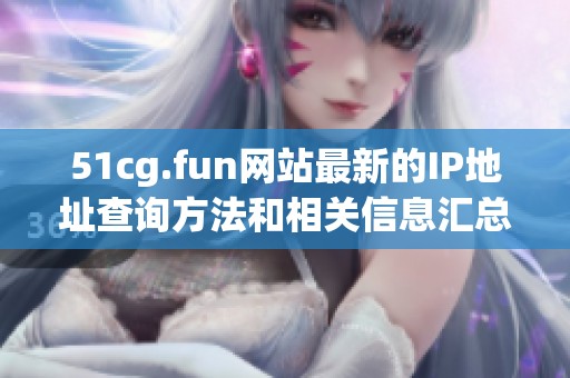 51cg.fun网站最新的IP地址查询方法和相关信息汇总