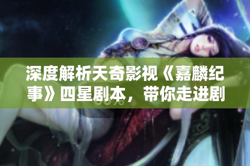 深度解析天奇影视《嘉麟纪事》四星剧本，带你走进剧情与角色的世界