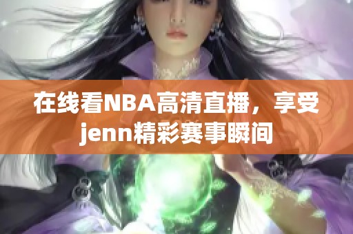 在线看NBA高清直播，享受jenn精彩赛事瞬间