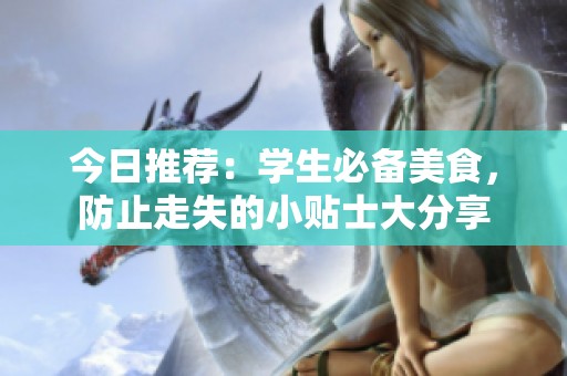 今日推荐：学生必备美食，防止走失的小贴士大分享
