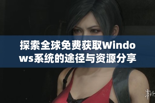探索全球免费获取Windows系统的途径与资源分享