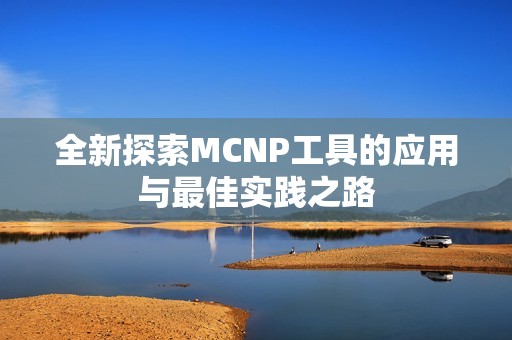 全新探索MCNP工具的应用与最佳实践之路