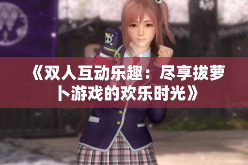 《双人互动乐趣：尽享拔萝卜游戏的欢乐时光》