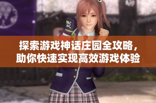 探索游戏神话庄园全攻略，助你快速实现高效游戏体验