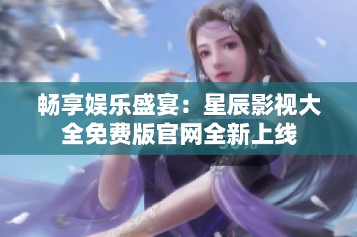 畅享娱乐盛宴：星辰影视大全免费版官网全新上线