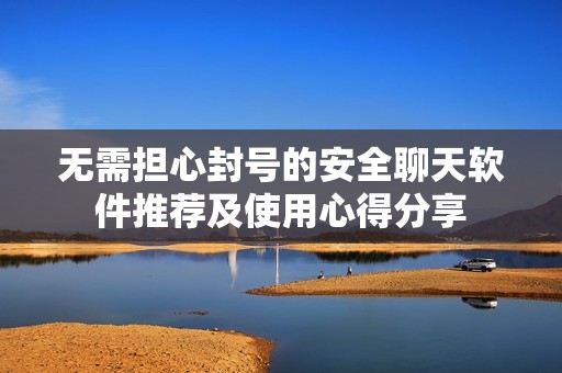 无需担心封号的安全聊天软件推荐及使用心得分享
