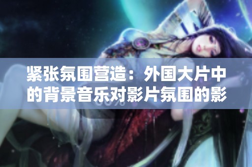 紧张氛围营造：外国大片中的背景音乐对影片氛围的影响