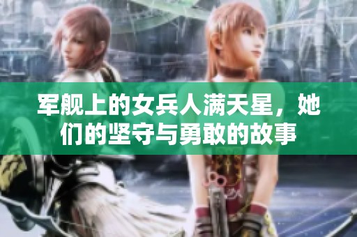 军舰上的女兵人满天星，她们的坚守与勇敢的故事
