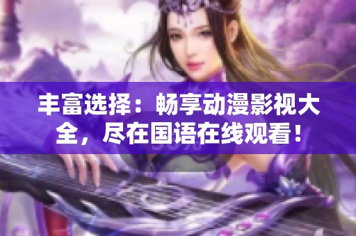 丰富选择：畅享动漫影视大全，尽在国语在线观看！