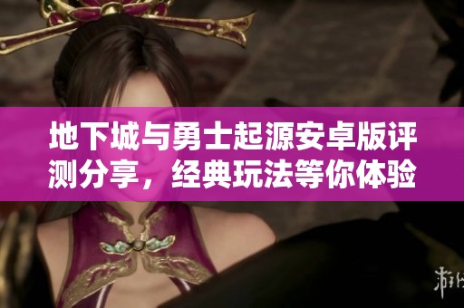 地下城与勇士起源安卓版评测分享，经典玩法等你体验！