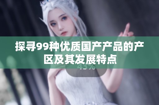 探寻99种优质国产产品的产区及其发展特点