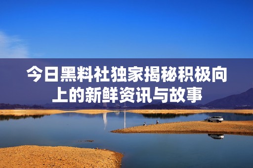 今日黑料社独家揭秘积极向上的新鲜资讯与故事