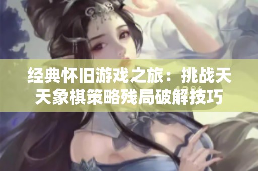经典怀旧游戏之旅：挑战天天象棋策略残局破解技巧