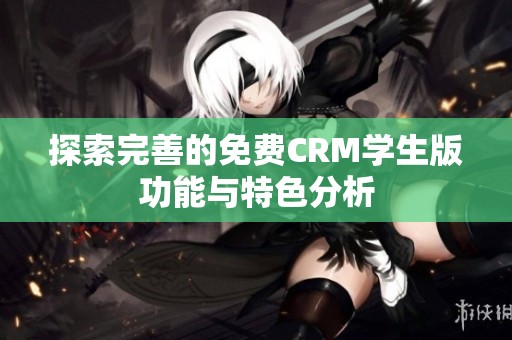 探索完善的免费CRM学生版功能与特色分析