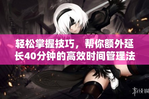 轻松掌握技巧，帮你额外延长40分钟的高效时间管理法