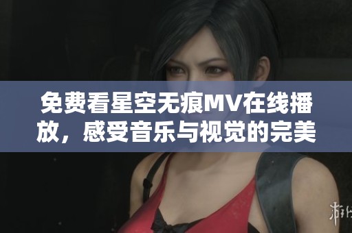 免费看星空无痕MV在线播放，感受音乐与视觉的完美结合