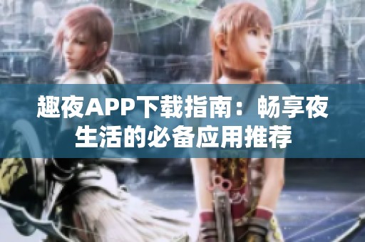 趣夜APP下载指南：畅享夜生活的必备应用推荐