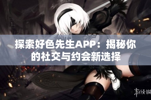 探索好色先生APP：揭秘你的社交与约会新选择