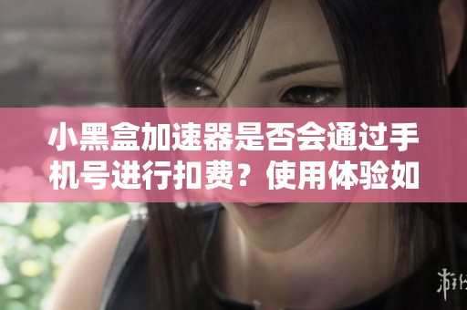 小黑盒加速器是否会通过手机号进行扣费？使用体验如何？