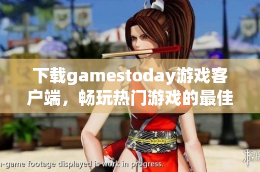 下载gamestoday游戏客户端，畅玩热门游戏的最佳选择