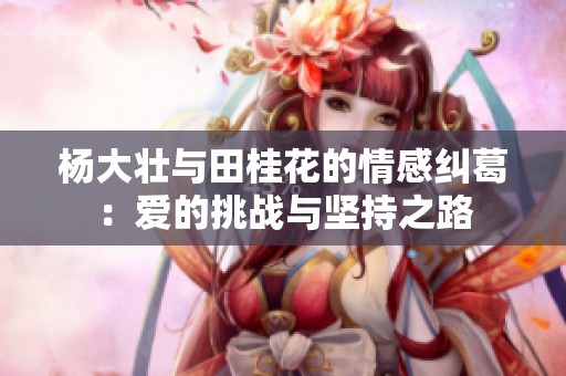 杨大壮与田桂花的情感纠葛：爱的挑战与坚持之路