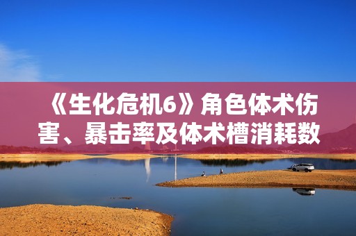 《生化危机6》角色体术伤害、暴击率及体术槽消耗数据全面解析