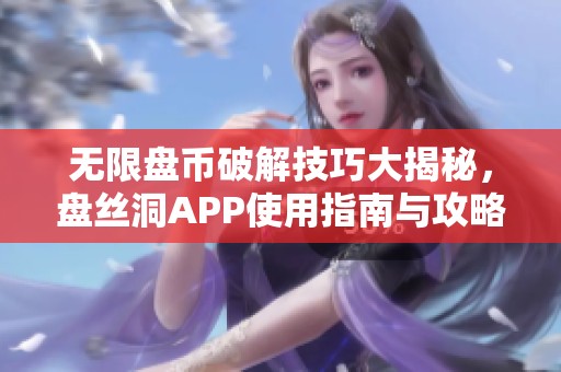 无限盘币破解技巧大揭秘，盘丝洞APP使用指南与攻略