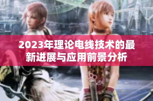 2023年理论电线技术的最新进展与应用前景分析