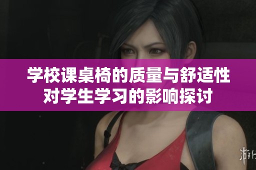 学校课桌椅的质量与舒适性对学生学习的影响探讨