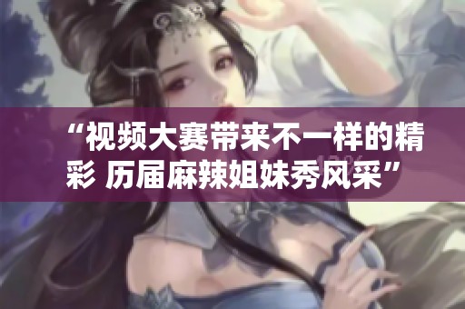 “视频大赛带来不一样的精彩 历届麻辣姐妹秀风采”